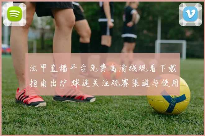 法甲直播平台免费高清线观看下载指南出炉 球迷关注观赛渠道与使用体验