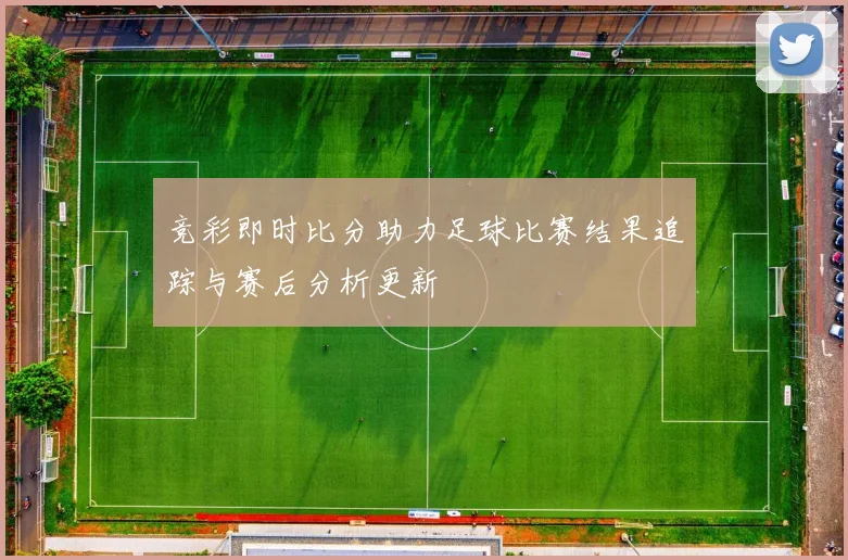 竞彩即时比分助力足球比赛结果追踪与赛后分析更新