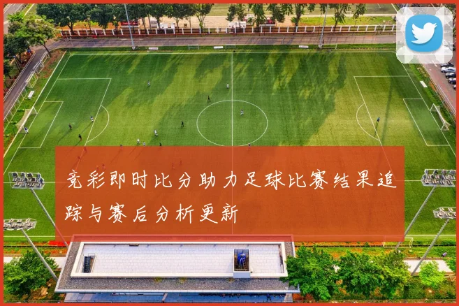 竞彩即时比分助力足球比赛结果追踪与赛后分析更新