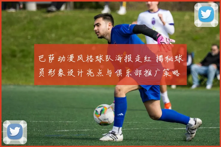 巴萨动漫风格球队海报走红 揭秘球员形象设计亮点与俱乐部推广策略