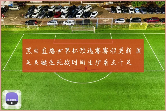 黑白直播世界杯预选赛赛程更新 国足关键生死战时间出炉看点十足