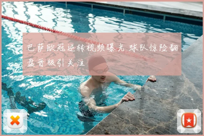 巴萨欧冠逆转视频曝光 球队惊险翻盘晋级引关注