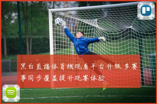 黑白直播体育线观看平台升级 多赛事同步覆盖提升观赛体验