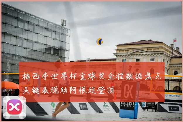 梅西夺世界杯金球奖全程数据盘点关键表现助阿根廷登顶