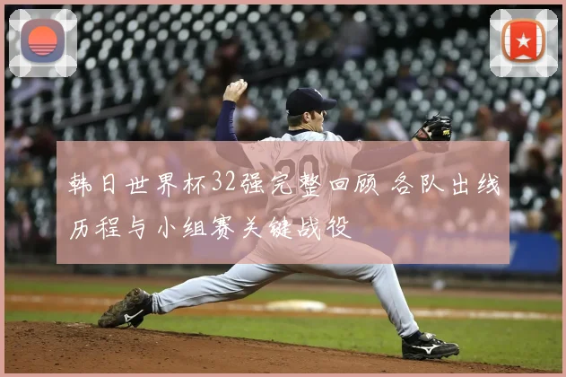 韩日世界杯32强完整回顾 各队出线历程与小组赛关键战役