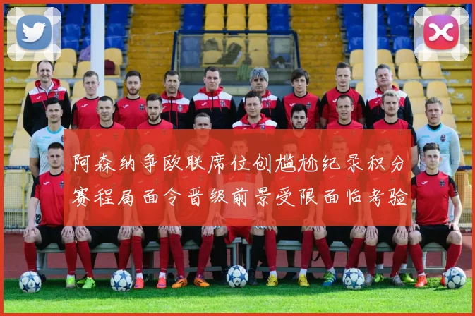 阿森纳争欧联席位创尴尬纪录积分赛程局面令晋级前景受限面临考验