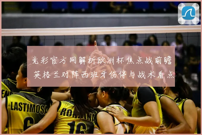 竞彩官方网解析欧洲杯焦点战前瞻 英格兰对阵西班牙伤停与战术看点受关注