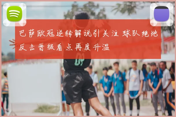 巴萨欧冠逆转解说引关注 球队绝地反击晋级看点再度升温