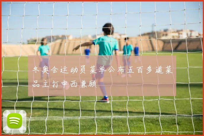 冬奥会运动员菜单公布五百多道菜品主打中西兼顾