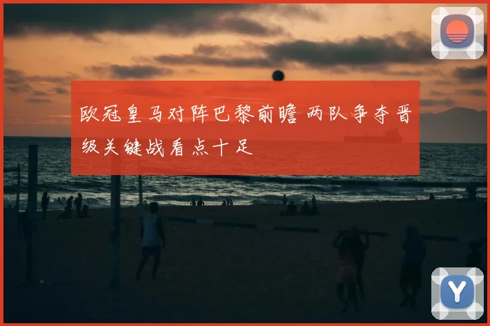 欧冠皇马对阵巴黎前瞻 两队争夺晋级关键战看点十足