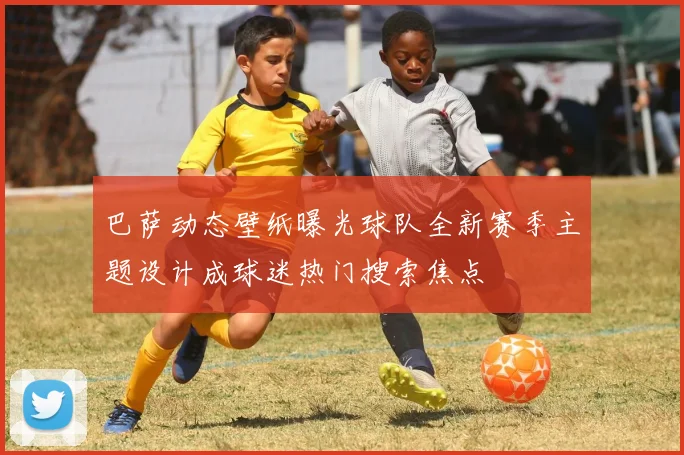 巴萨动态壁纸曝光球队全新赛季主题设计成球迷热门搜索焦点