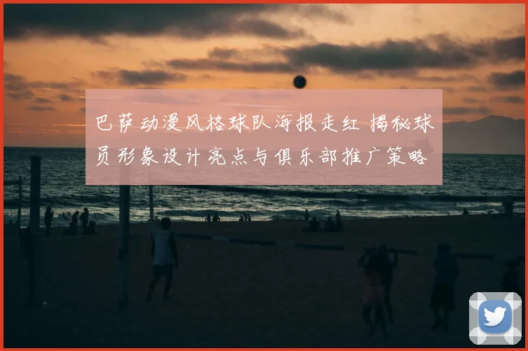 巴萨动漫风格球队海报走红 揭秘球员形象设计亮点与俱乐部推广策略