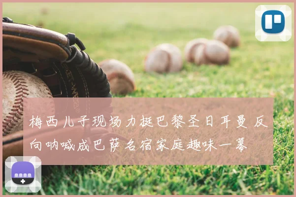 梅西儿子现场力挺巴黎圣日耳曼 反向呐喊成巴萨名宿家庭趣味一幕