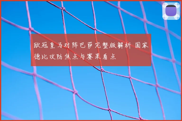 欧冠皇马对阵巴萨完整版解析 国家德比攻防焦点与赛果看点