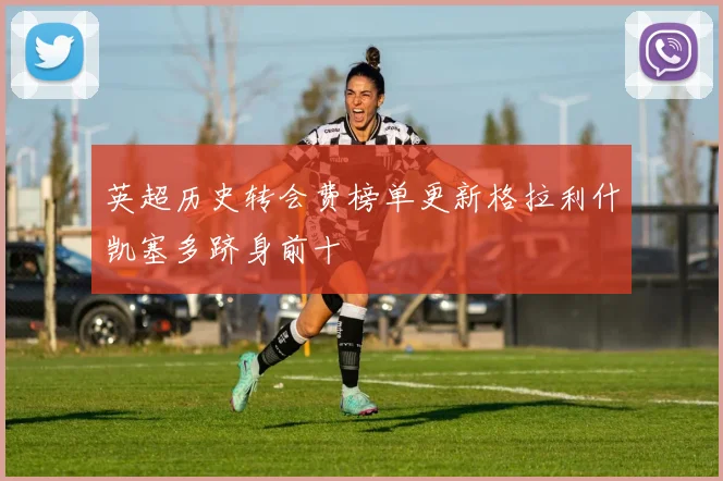 英超历史转会费榜单更新格拉利什凯塞多跻身前十