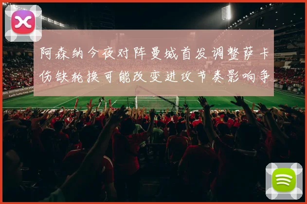 阿森纳今夜对阵曼城首发调整萨卡伤缺轮换可能改变进攻节奏影响争冠形势