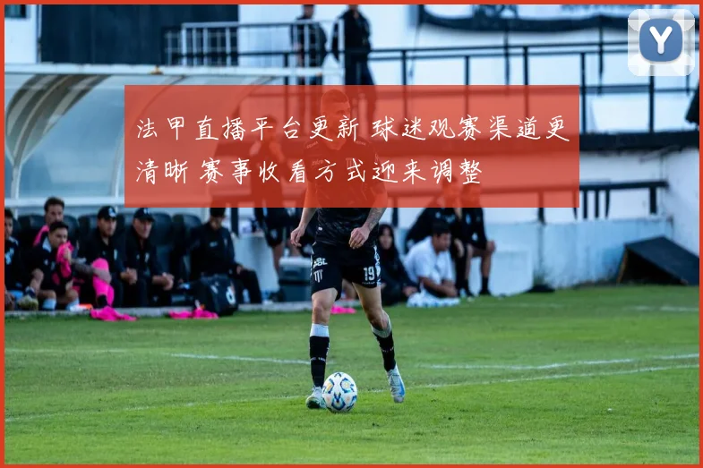 法甲直播平台更新 球迷观赛渠道更清晰 赛事收看方式迎来调整