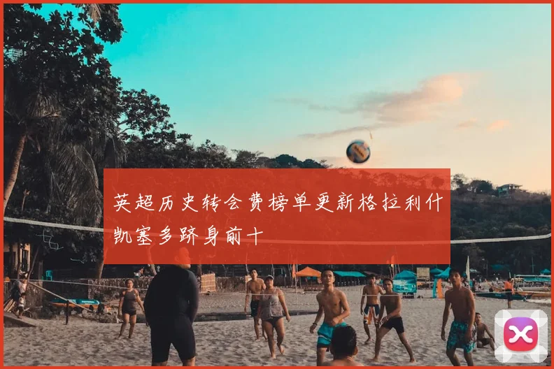 英超历史转会费榜单更新格拉利什凯塞多跻身前十