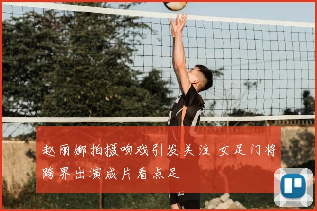 赵丽娜拍摄吻戏引发关注 女足门将跨界出演成片看点足