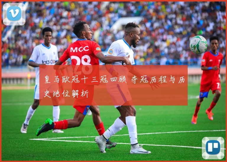 皇马欧冠十三冠回顾 夺冠历程与历史地位解析