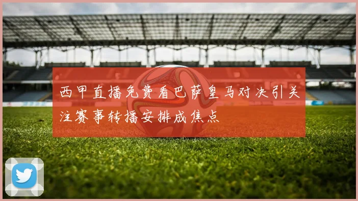 西甲直播免费看巴萨皇马对决引关注赛事转播安排成焦点