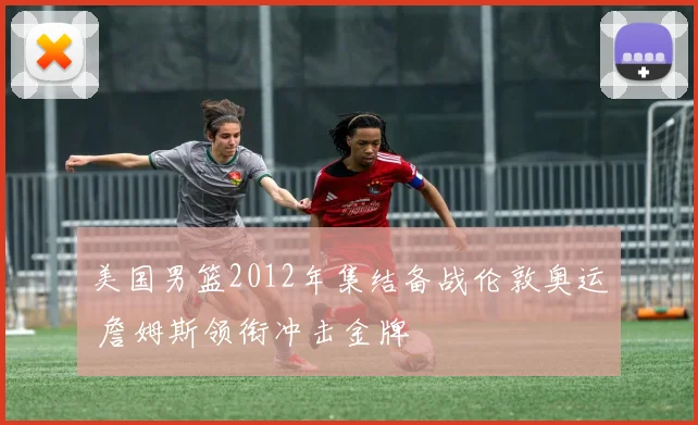 美国男篮2012年集结备战伦敦奥运 詹姆斯领衔冲击金牌