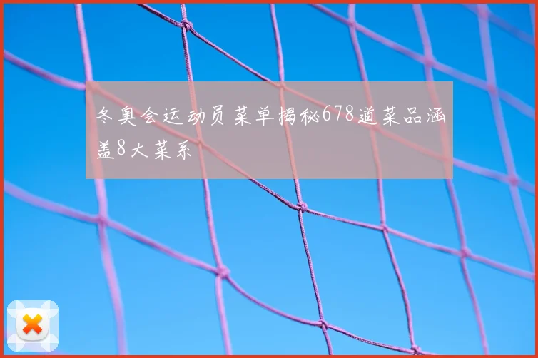 冬奥会运动员菜单揭秘678道菜品涵盖8大菜系