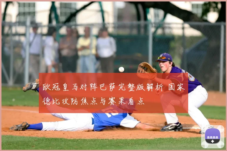 欧冠皇马对阵巴萨完整版解析 国家德比攻防焦点与赛果看点