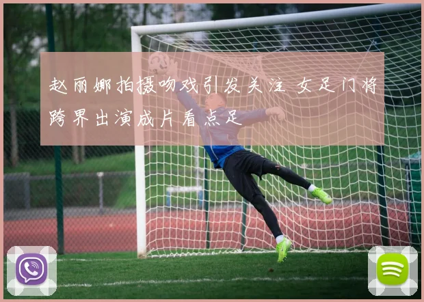 赵丽娜拍摄吻戏引发关注 女足门将跨界出演成片看点足