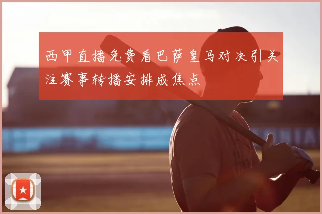 西甲直播免费看巴萨皇马对决引关注赛事转播安排成焦点