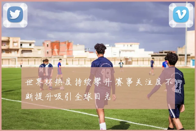 世界杯热度持续攀升 赛事关注度不断提升吸引全球目光