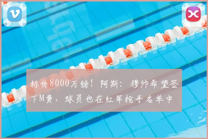标价8000万镑！阿斯：穆帅希望签下M费，球员也在红军枪手名单中