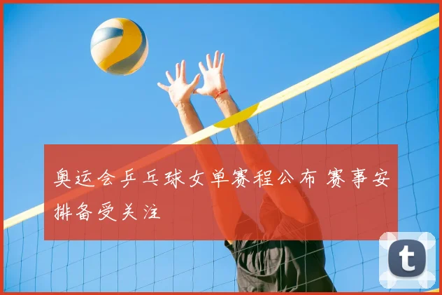 奥运会乒乓球女单赛程公布 赛事安排备受关注