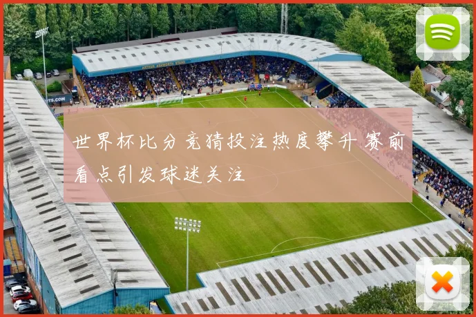 世界杯比分竞猜投注热度攀升 赛前看点引发球迷关注
