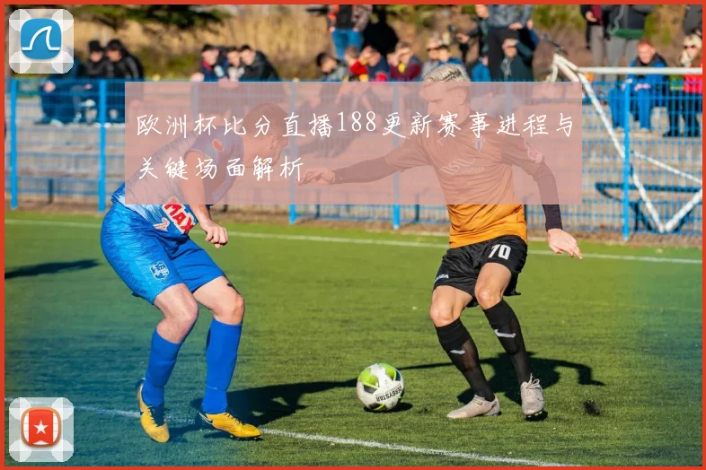 欧洲杯比分直播188更新赛事进程与关键场面解析