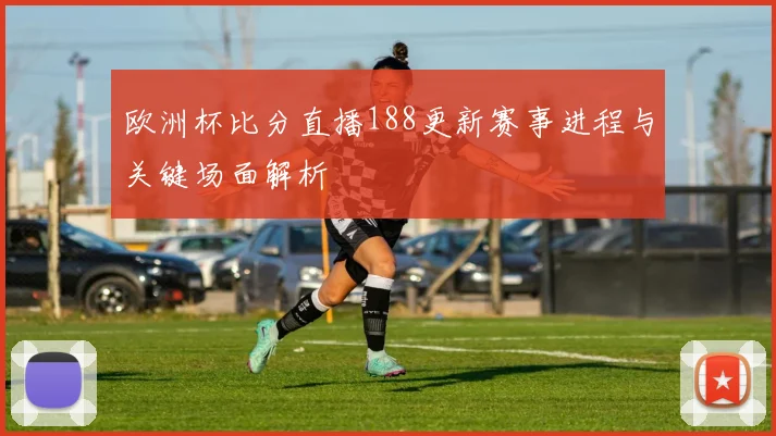 欧洲杯比分直播188更新赛事进程与关键场面解析