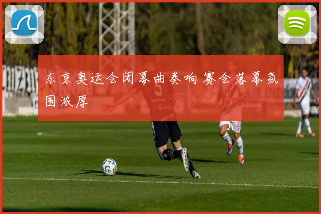 东京奥运会闭幕曲奏响 赛会落幕氛围浓厚