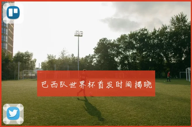 巴西队世界杯首发时间揭晓