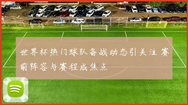 世界杯热门球队备战动态引关注 赛前阵容与赛程成焦点