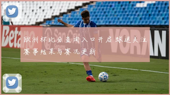 欧洲杯比分查询入口开启 球迷关注赛事结果与赛况更新
