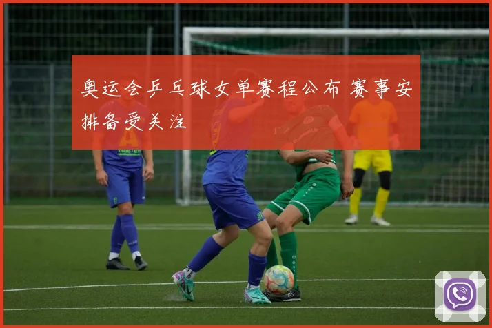 奥运会乒乓球女单赛程公布 赛事安排备受关注