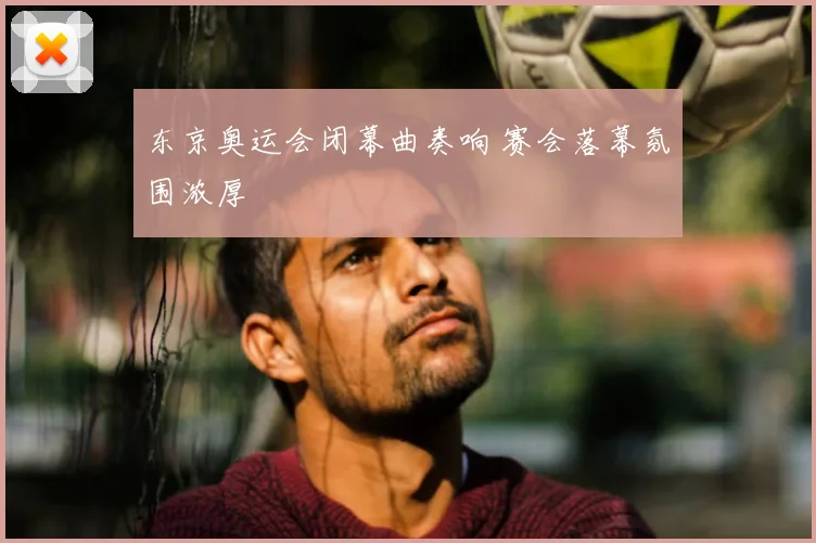 东京奥运会闭幕曲奏响 赛会落幕氛围浓厚